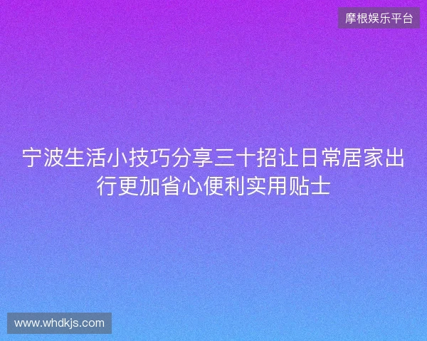 宁波生活小技巧分享三十招让日常居家出行更加省心便利实用贴士