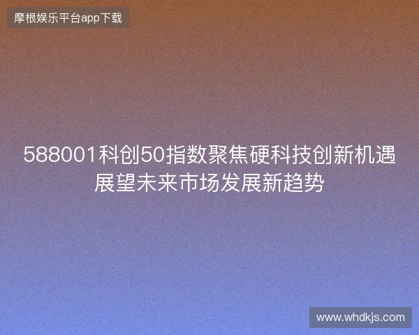 588001科创50指数聚焦硬科技创新机遇展望未来市场发展新趋势