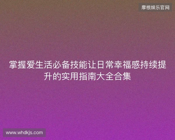 掌握爱生活必备技能让日常幸福感持续提升的实用指南大全合集