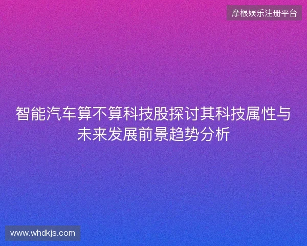 智能汽车算不算科技股探讨其科技属性与未来发展前景趋势分析