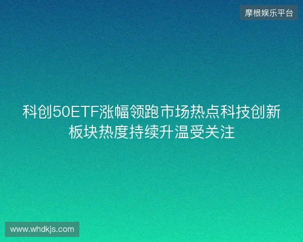科创50ETF涨幅领跑市场热点科技创新板块热度持续升温受关注