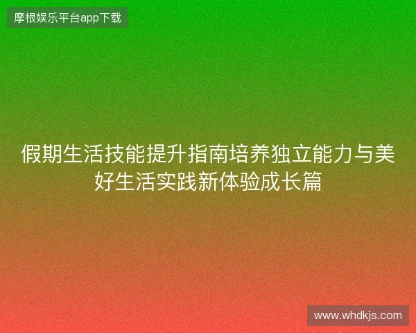 假期生活技能提升指南培养独立能力与美好生活实践新体验成长篇