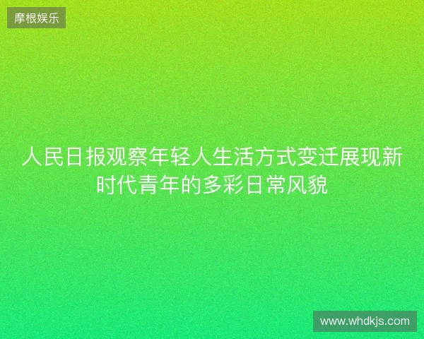 人民日报观察年轻人生活方式变迁展现新时代青年的多彩日常风貌