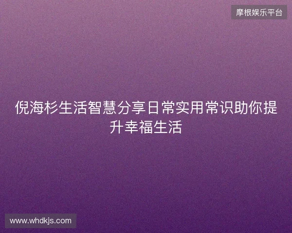倪海杉生活智慧分享日常实用常识助你提升幸福生活 倪海杉生活智慧分享日常实用常识助你提升幸福生活
