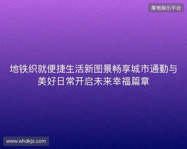 地铁织就便捷生活新图景畅享城市通勤与美好日常开启未来幸福篇章
